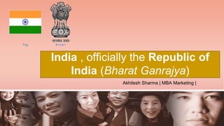 India , officially the Republic of
India (Bharat Ganrajya)
Akhilesh Sharma | MBA Marketing |
 