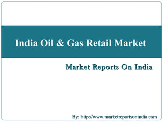 Market Reports On IndiaMarket Reports On India
By: http://www.marketreportsonindia.comBy: http://www.marketreportsonindia.com
India Oil & Gas Retail Market
Market Reports On IndiaMarket Reports On India
 