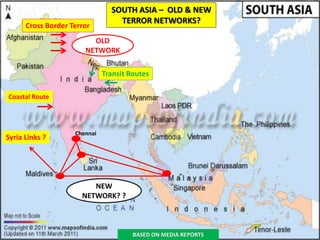 SOUTH ASIA – OLD & NEW
TERROR NETWORKS?
Cross Border Terror
Transit Routes
Syria Links ?
Chennai
OLD
NETWORK
NEW
NETWORK? ?
Coastal Route
BASED ON MEDIA REPORTS
 