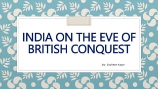 INDIA ON THE EVE OF
BRITISH CONQUEST
By- Shaheen Koser
 
