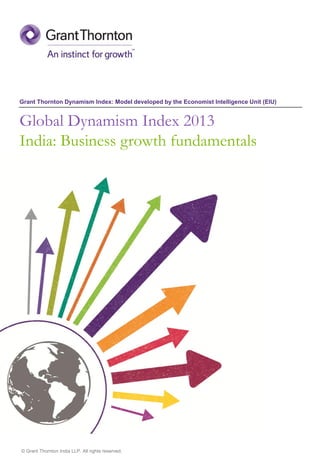 Grant Thornton Dynamism Index: Model developed by the Economist Intelligence Unit (EIU) 
Global Dynamism Index 2013 
India: Business growth fundamentals 
© Grant Thornton India LLP. All rights reserved.  