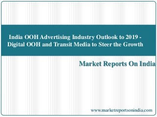 India OOH Advertising Industry Outlook to 2019 - 
Digital OOH and Transit Media to Steer the Growth 
Market Reports On India 
www.marketreportsonindia.com 
 