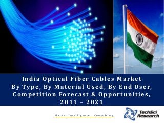 M a r k e t I n t e l l i g e n c e . C o n s u l t i n g
India Optical Fiber Cables Market
By Type, By Material Used, By End User,
Competition Forecast & Opportunities,
2011 – 2021
 