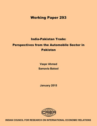 1
Working Paper 293
India-Pakistan Trade:
Perspectives from the Automobile Sector in
Pakistan
Vaqar Ahmed
Samavia Batool
January 2015
INDIAN COUNCIL FOR RESEARCH ON INTERNATIONAL ECONOMIC RELATIONS
 