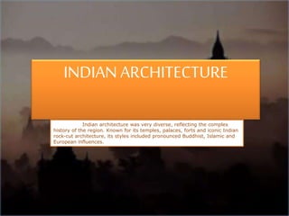 INDIAN ARCHITECTURE
Indian architecture was very diverse, reflecting the complex
history of the region. Known for its temples, palaces, forts and iconic Indian
rock-cut architecture, its styles included pronounced Buddhist, Islamic and
European influences.
 