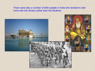 There were also a number of Sikh people in India who tended to side
more with the Hindus rather than the Muslims.
 