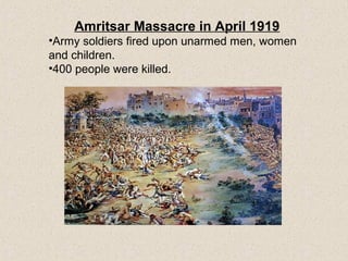 Amritsar Massacre in April 1919
•Army soldiers fired upon unarmed men, women
and children.
•400 people were killed.
 