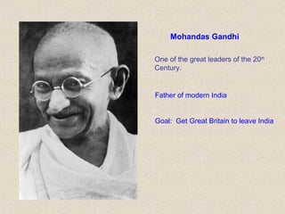 Mohandas Gandhi
One of the great leaders of the 20th
Century.
Father of modern India
Goal: Get Great Britain to leave India
 