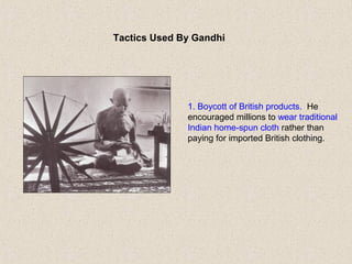 Tactics Used By Gandhi
1. Boycott of British products. He
encouraged millions to wear traditional
Indian home-spun cloth rather than
paying for imported British clothing.
 
