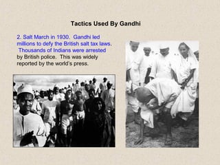 Tactics Used By Gandhi
2. Salt March in 1930. Gandhi led
millions to defy the British salt tax laws.
Thousands of Indians were arrested
by British police. This was widely
reported by the world’s press.
 