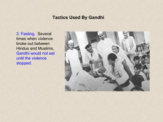 Tactics Used By Gandhi
3. Fasting. Several
times when violence
broke out between
Hindus and Muslims,
Gandhi would not eat
until the violence
stopped.
 