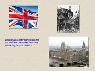 Britain was nearly bankrupt after
the war and wanted to focus on
rebuilding its own country.
 
