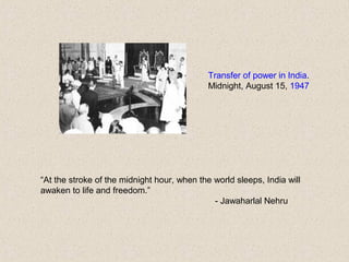 Transfer of power in India.
Midnight, August 15, 1947
“At the stroke of the midnight hour, when the world sleeps, India will
awaken to life and freedom.”
- Jawaharlal Nehru
 