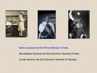 Nehru became the first Prime Minister of India.
Mountbatten became the first Governor General of India.
Jinnah became the first Governor General of Pakistan.
 