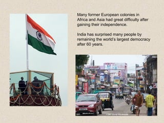 Many former European colonies in
Africa and Asia had great difficulty after
gaining their independence.
India has surprised many people by
remaining the world’s largest democracy
after 60 years.
 