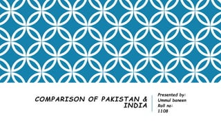 COMPARISON OF PAKISTAN &
INDIA
Presented by:
Ummul baneen
Roll no:
1108
 