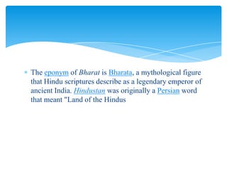 The eponym of Bharat is Bharata, a mythological figure
that Hindu scriptures describe as a legendary emperor of
ancient In...