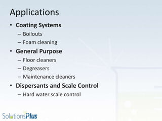 Applications
• Coating Systems
– Boilouts
– Foam cleaning
• General Purpose
– Floor cleaners
– Degreasers
– Maintenance cleaners
• Dispersants and Scale Control
– Hard water scale control
 