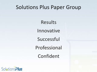 Solutions Plus Paper Group
Results
Innovative
Successful
Professional
Confident
 