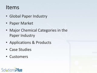 Items
• Global Paper Industry
• Paper Market
• Major Chemical Categories in the
Paper Industry
• Applications & Products
• Case Studies
• Customers
 