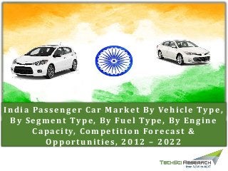 India Passenger Car Market By Vehicle Type,
By Segment Type, By Fuel Type, By Engine
Capacity, Competition Forecast &
Opportunities, 2012 – 2022
 