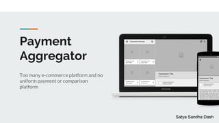 Payment
Aggregator
Too many e-commerce platform and no
uniform payment or comparison
platform
Satya Sandha Dash
 