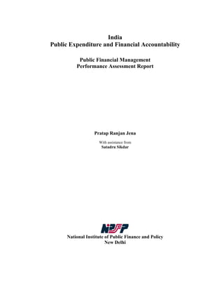 India
Public Expenditure and Financial Accountability

           Public Financial Management
          Performance Assessment Report




                   Pratap Ranjan Jena
                     With assistance from
                      Satadru Sikdar




      National Institute of Public Finance and Policy
                         New Delhi
 