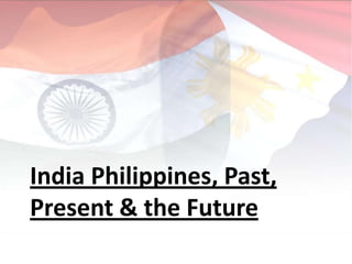India Philippines, Past,
Present & the Future
 