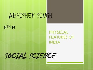 ABHISHEK SINGH
9TH B

PHYSICAL
FEATURES OF
INDIA

SOCIAL SCIENCE

 