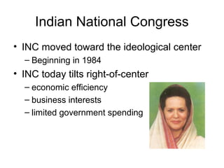 Indian National Congress
• INC moved toward the ideological center
– Beginning in 1984
• INC today tilts right-of-center
– economic efficiency
– business interests
– limited government spending
 