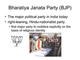 Bharatiya Janata Party (BJP)
• The major political party in India today
• right-leaning, Hindu-nationalist party
– first major party to mobilize explicitly on the
basis of religious identity
 