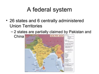 A federal system
• 26 states and 6 centrally administered
Union Territories
– 2 states are partially claimed by Pakistan and
China
 
