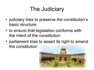 The Judiciary
• judiciary tries to preserve the constitution’s
basic structure
• to ensure that legislation conforms with
the intent of the constitution
• parliament tries to assert its right to amend
the constitution
 