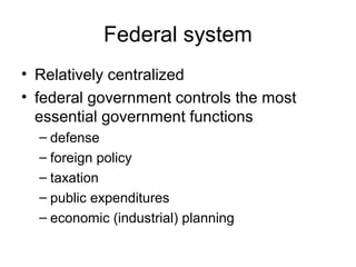 Federal system
• Relatively centralized
• federal government controls the most
essential government functions
– defense
– foreign policy
– taxation
– public expenditures
– economic (industrial) planning
 