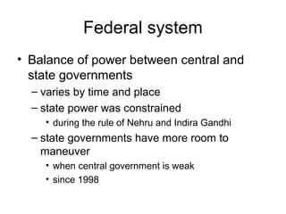 Federal system
• Balance of power between central and
state governments
– varies by time and place
– state power was constrained
• during the rule of Nehru and Indira Gandhi
– state governments have more room to
maneuver
• when central government is weak
• since 1998
 