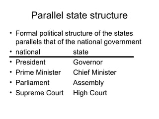 Parallel state structure
• Formal political structure of the states
parallels that of the national government
• national state
• President Governor
• Prime Minister Chief Minister
• Parliament Assembly
• Supreme Court High Court
 