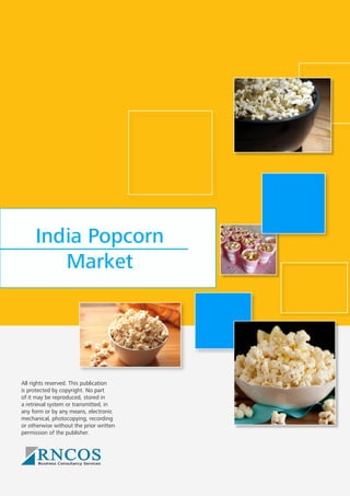 India Popcorn
Market

All rights reserved. This publication
is protected by copyright. No part
of it may be reproduced, stored in
a retrieval system or transmitted, in
any form or by any means, electronic
mechanical, photocopying, recording
or otherwise without the prior written
permission of the publisher.

 