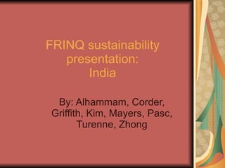 FRINQ sustainability presentation: India By: Alhammam, Corder, Griffith, Kim, Mayers, Pasc, Turenne, Zhong 