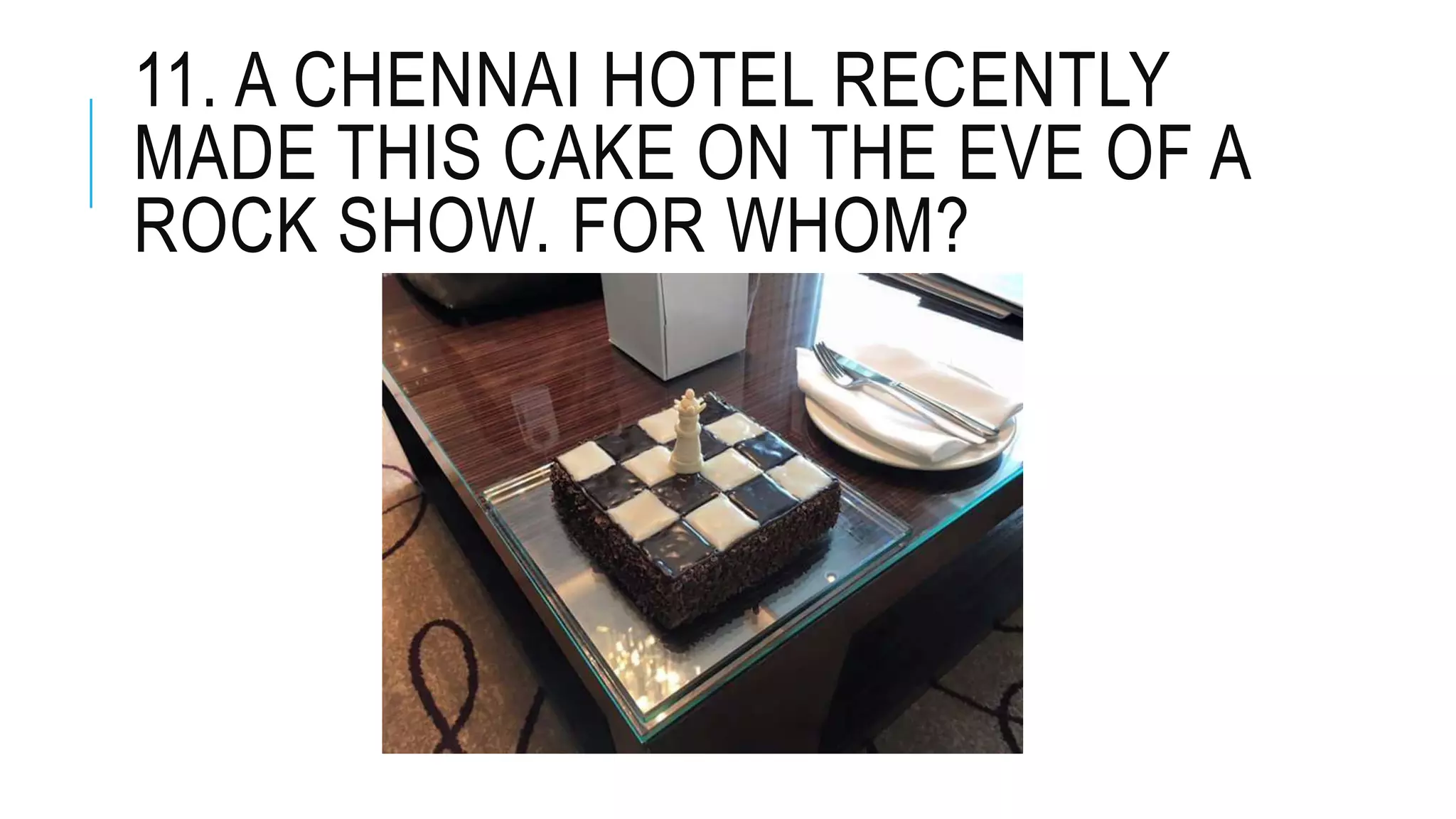 11. A CHENNAI HOTEL RECENTLY
MADE THIS CAKE ON THE EVE OF A
ROCK SHOW. FOR WHOM?
 