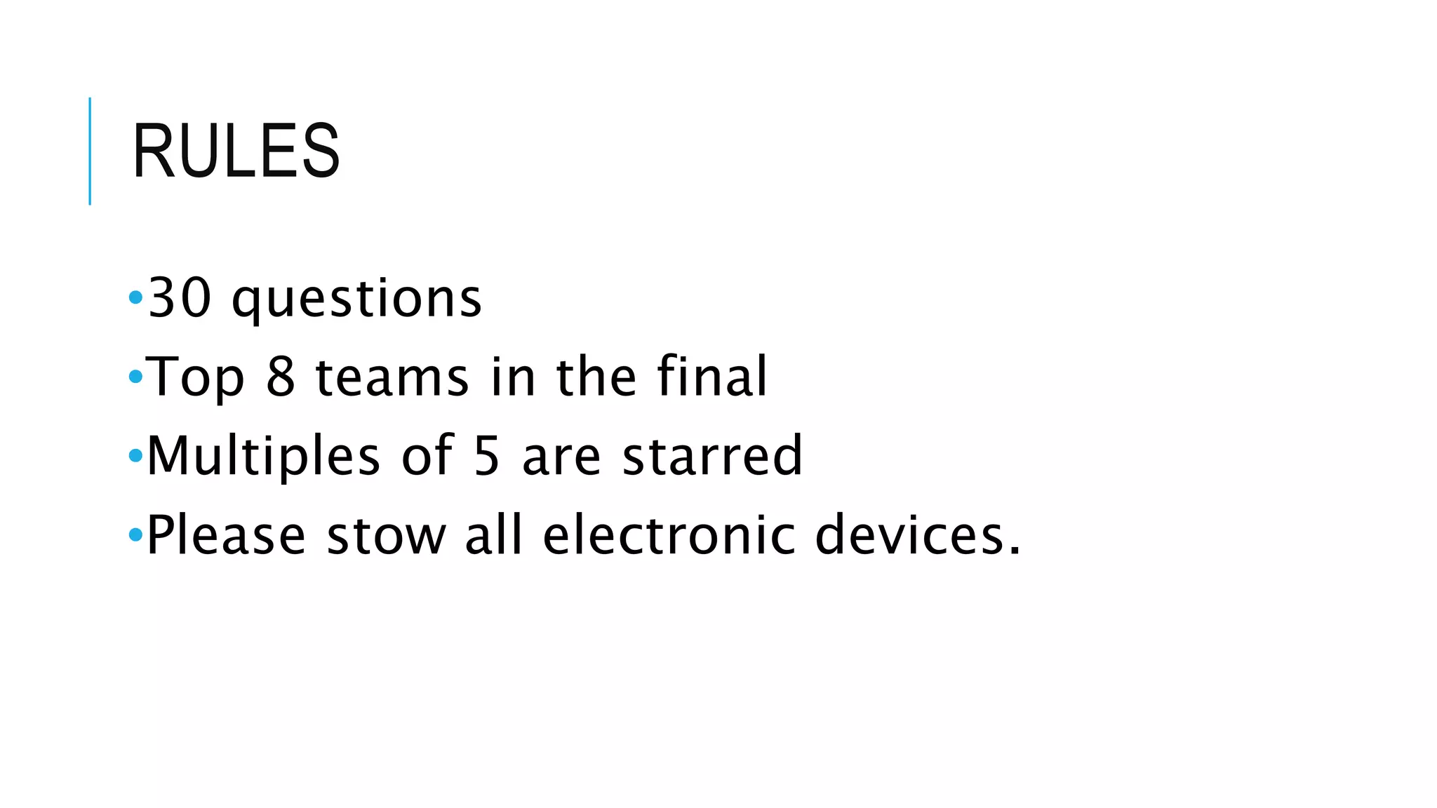 RULES
•30 questions
•Top 8 teams in the final
•Multiples of 5 are starred
•Please stow all electronic devices.
 