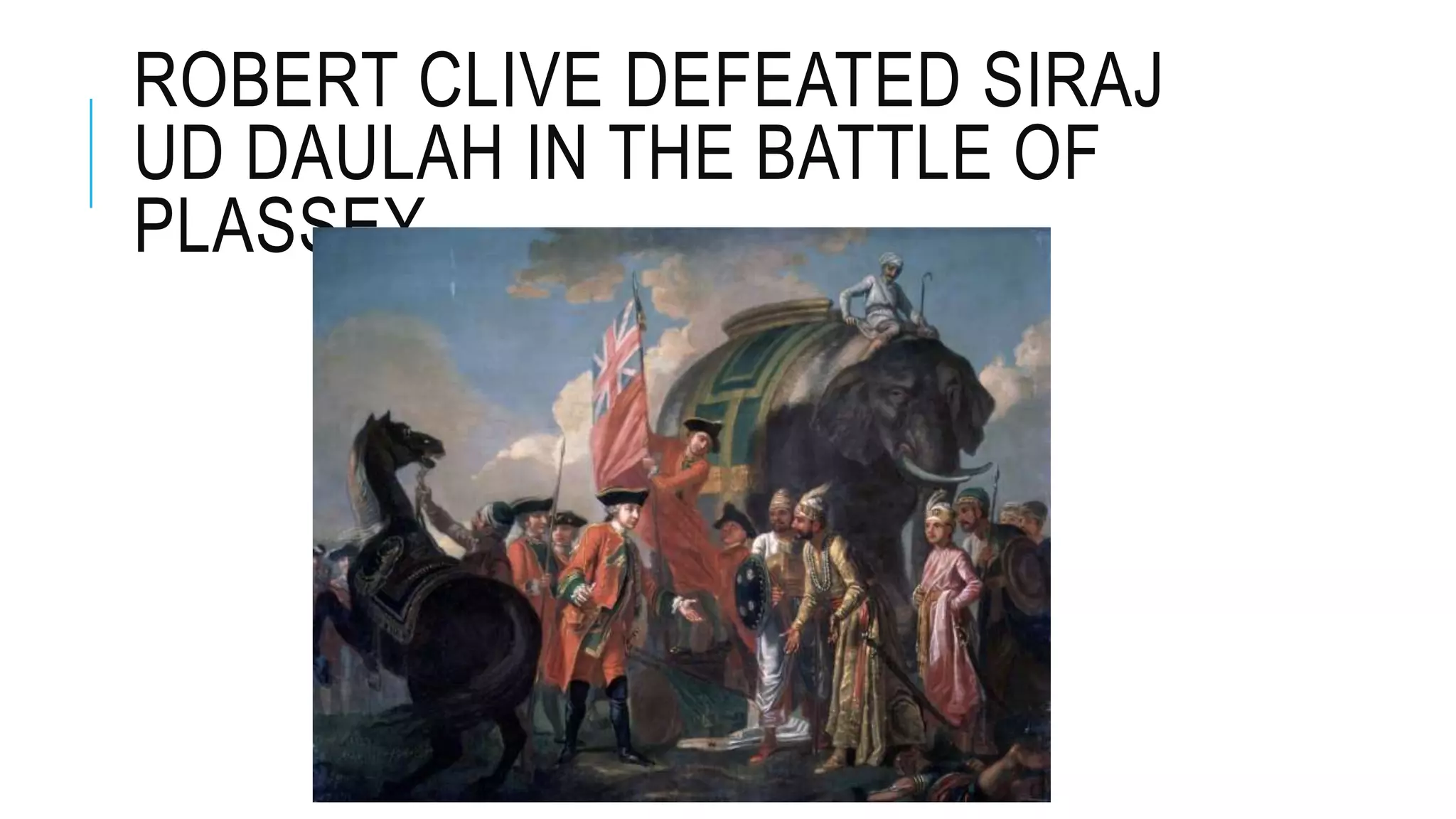 ROBERT CLIVE DEFEATED SIRAJ
UD DAULAH IN THE BATTLE OF
PLASSEY
 