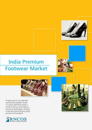 India Premium
Footwear Market
All rights reserved. This publication
is protected by copyright. No part
of it may be reproduced, stored in
a retrieval system or transmitted, in
any form or by any means, electronic
mechanical, photocopying, recording
or otherwise without the prior written
permission of the publisher.
 