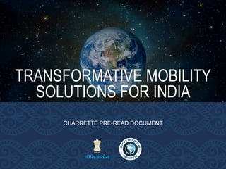 1
TRANSFORMATIVE MOBILITY
SOLUTIONS FOR INDIA
CHARRETTE PRE-READ DOCUMENT
 