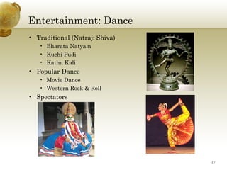 Entertainment: Dance
• Traditional (Natraj: Shiva)
   • Bharata Natyam
   • Kuchi Pudi
   • Katha Kali
• Popular Dance
   • Movie Dance
   • Western Rock & Roll
• Spectators




                                17
 