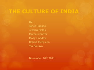 THE CULTURE OF INDIA
     By:
     Janet Hanson
     Jessica Fields
     Marcuis Carter
     Molly Haddow
     Robert McQueen
     Tia Bouska



     November 18th 2011
 