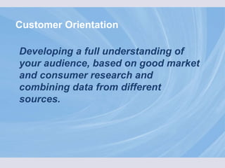 Customer Orientation Developing a full understanding of your audience, based on good market and consumer research and combining data from different sources. 