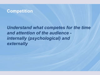 Competition Understand what competes for the time and attention of the audience -  internally (psychological) and externally 