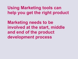 Using Marketing tools can help you get the right product Marketing needs to be involved at the start, middle and end of the product development process  