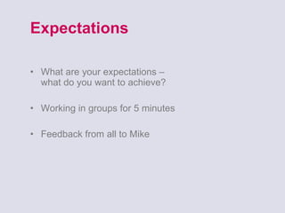 Expectations What are your expectations –  what do you want to achieve? Working in groups for 5 minutes Feedback from all to Mike 