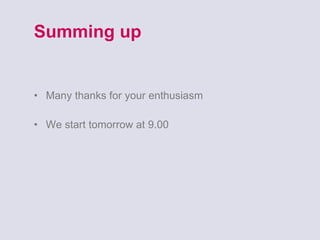 Summing up Many thanks for your enthusiasm We start tomorrow at 9.00 